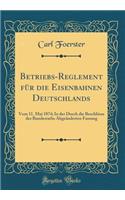 Betriebs-Reglement Für Die Eisenbahnen Deutschlands: Vom 11. Mai 1874; In Der Durch Die Beschlüsse Des Bundesraths Abgeänderten Fassung (Classic Reprint)