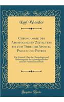Chronologie Des Apostolischen Zeitalters Bis Zum Tode Der Apostel Paulus Und Petrus: Ein Versuch Über Die Chronologie Und Abfassungszeit Der Apostelgeschichte Und Der Paulinischen Briefe (Classic Reprint)