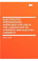 Electrolytic Preparations. Exercises for Use in the Laboratory by Chemists and Electro-Chemists