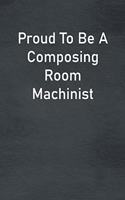 Proud To Be A Composing Room Machinist: Lined Notebook For Men, Women And Co Workers