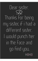 Dear Sister, Thanks for being my Sister. If I had a different Sister, I would punch her in the face and go find you. Xoxo
