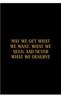 May We Get What We Want. What We Need, And Never What We Deserve: All Purpose 6x9" Blank Lined Notebook Journal Way Better Than A Card Trendy Unique Gift Colorful Cheers