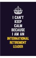 I can't Keep Calm Because I Am An International Retirement Leader