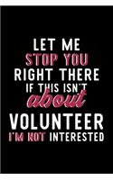Let Me Stop You Right There If This Isn't About Volunteer I'm Not Interested: Notebook for Volunteer Lover - Great Christmas & Birthday Gift Idea for Volunteer Fan - Volunteer Journal - Volunteer Fan Diary - 120 pages 6x9 inch