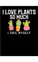 I Love Plants So Much I Soil Myself