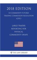 Large Trader Reporting for Physical Commodity Swaps (US Commodity Futures Trading Commission Regulation) (CFTC) (2018 Edition)
