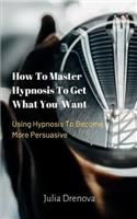 How to Master Hypnosis to Get What You Want