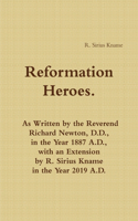 Reformation Heroes. As Written by the Reverend Richard Newton, D.D., in the Year 1887 A.D., with an Extension by R. Sirius Kname in the Year 2019 A.D.