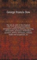 arts and crafts in New England, 1704-1775 gleanings from Boston newspapers relating to painting, engraving, silversmiths, pewterers, clockmakers, furniture, pottery, old houses, costume, trades and occupations