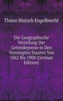 Die Geographische Verteilung Der Getreidepreise in Den Vereinigten Staaten Von 1862 Bis 1900 (German Edition)