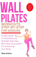 Wall Pilates Workouts step-by-step For seniors: A Daily Guide to Flexibility and Strength Exercises with Easy Illustrations for Enhancing Your Body