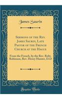Sermons of the REV. James Saurin, Late Pastor of the French Church at the Hague: From the French, by the REV. Robt. Robinson, REV. Henry Hunter, D.D (Classic Reprint)