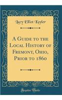 A Guide to the Local History of Fremont, Ohio, Prior to 1860 (Classic Reprint)