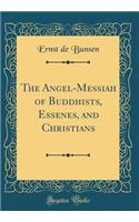 The Angel-Messiah of Buddhists, Essenes, and Christians (Classic Reprint)