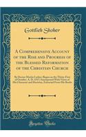 A Comprehensive Account of the Rise and Progress of the Blessed Reformation of the Christian Church: By Doctor Martin Luther; Began on the Thirty-First of October, A. D. 1517; Interspersed with Views of His Character and Doctrine, Extracted from Hi