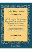 R. P. F. Ioannis Duns Scoti, Doctoris Subtilis, Ordinis Minorum, Quæstiones in Lib. I. Sententiarum, Vol. 5: Nunc Denuò Recognitæ, Annotationibus Marginalibus, Doctorùmque Celebriorum Ante Quamlibet Quæstionem Citationibus Exornatæ, Et Scholijs per