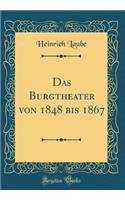 Das Burgtheater Von 1848 Bis 1867 (Classic Reprint)