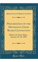 Proceedings of the Minnesota Good Roads Convention: Held at St. Paul, Minn., January 25, 26, 1894 (Classic Reprint)