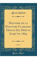 Histoire de la Peinture Flamande Depuis Ses Débuts Jusqu'en 1864, Vol. 9 (Classic Reprint)