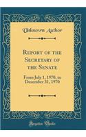 Report of the Secretary of the Senate: From July 1, 1970, to December 31, 1970 (Classic Reprint): From July 1, 1970, to December 31, 1970 (Classic Reprint)