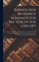 Barnes's New Brunswick Almanack, for the Year of Our Lord 1871 [microform]: Being the Third Year After [leap Year, and the Thirty-fourth Year of the Reign of Queen Victoria: Containing General Intelligence, Statistical Infor