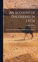 Account of Discoveries in Lycia: Being a Journal Kept During a Second Excursion in Asia Minor