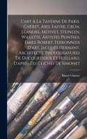 L'art à la Taverne de Paris. Chéret, Abel Faivre, Grün, Léandre, Métivet, Steinlen, Willette, artistes peintres. Emile Robert, ferronnier d'art. Jacques Hermant, architecte. Photogravures de Ducourtioux et Huillard, d'après les clichés de Simonet