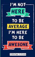 I'm Not Here To Be Average I Am Here to be Awesome 110 White Pages 8x10 inches