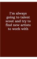 I'm always going to talent scout and try to find new artists to work with.