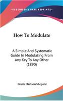 How To Modulate: A Simple And Systematic Guide In Modulating From Any Key To Any Other (1890)