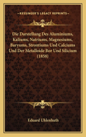Die Darstellung Des Aluminiums, Kaliums, Natriums, Magnesiums, Baryums, Strontiums Und Calciums Und Der Metalloide Bor Und Silicium (1858)