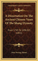 A Dissertation On The Ancient Chinese Vases Of The Shang Dynasty: From 1743 To 1496 B.C. (1851)