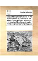 Copy of the proclamations of the Privy-Council of Scotland in the reign of King William, referred to in the Acts of Parliament made in that reign concerning the poor.: (English)