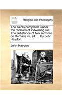 Saints Complaint, Under the Remains of Indwelling Sin. the Substance of Two Sermons on Romans VII. 24. ... by John Haydon.
