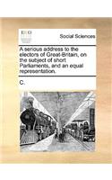 A Serious Address to the Electors of Great-Britain, on the Subject of Short Parliaments, and an Equal Representation.