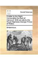 A Letter to the Right Honourable the Earl of Harcourt. with an Ode to His Royal Highness George Prince of Wales.