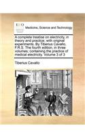 A Complete Treatise on Electricity, in Theory and Practice; With Original Experiments. by Tiberius Cavallo, F.R.S. the Fourth Edition, in Three Volumes; Containing the Practice of Medical Electricity. Volume 3 of 3