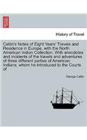 Catlin's Notes of Eight Years' Travels and Residence in Europe, with the North American Indian Collection. With anecdotes and incidents of the travels and adventures of three different parties of American Indians, whom he introduced to the Courts o