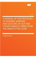 A Manual of the Processes of Winding, Warping and Quilling of Silk and Others Various Yarns from the Skein to the Loom