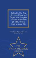 Notes on the War Between China and Japan; The European Autumn Maneuvers of 1896, Orders Instructions, Etc - War College Series