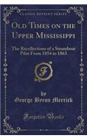 Old Times on the Upper Mississippi: The Recollections of a Steamboat Pilot from 1854 to 1863 (Classic Reprint): The Recollections of a Steamboat Pilot from 1854 to 1863 (Classic Reprint)