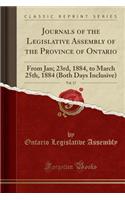 Journals of the Legislative Assembly of the Province of Ontario, Vol. 17: From Jan; 23rd, 1884, to March 25th, 1884 (Both Days Inclusive) (Classic Reprint): From Jan; 23rd, 1884, to March 25th, 1884 (Both Days Inclusive) (Classic Reprint)