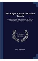 The Angler's Guide to Eastern Canada: Showing Where, When and how to Fish for Salmon, Bass, Ouananiche and Trout