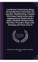 Lord Kelvin's Early Home; Being the Recollections of his Sister the Late Mrs. Elizabeth King, Together With Some Family Letters and a Supplementary Chapter by the Editor, Elizabeth Thomson King. With Illus. From Mrs. King's own Drawings and Those o