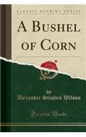 A Bushel of Corn (Classic Reprint)