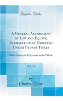 A General Abridgment of Law and Equity, Alphabetically Digested Under Proper Titles, Vol. 19: With Notes and References to the Whole (Classic Reprint)