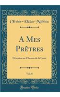 A Mes PrÃ¨tres, Vol. 8: DÃ©votion Au Chemin de la Croix (Classic Reprint)
