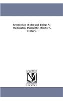 Recollection of Men and Things At Washington, During the Third of A Century.