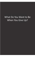 What Do You Want to Be When You Give Up?
