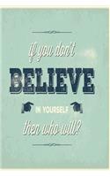 If you don't believe in yourself then who will?